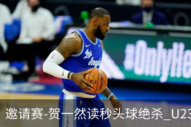邀请赛-贺一然读秒头球绝杀 U23国足1-0力克塔吉克斯坦